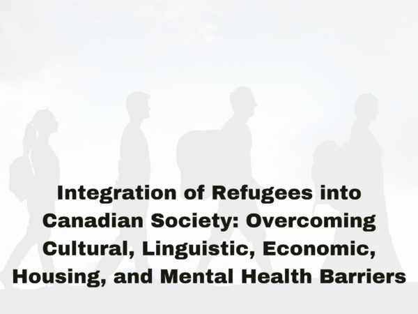 Integration of Refugees into Canadian Society: Overcoming Cultural, Linguistic, Economic, Housing, and Mental Health Barriers