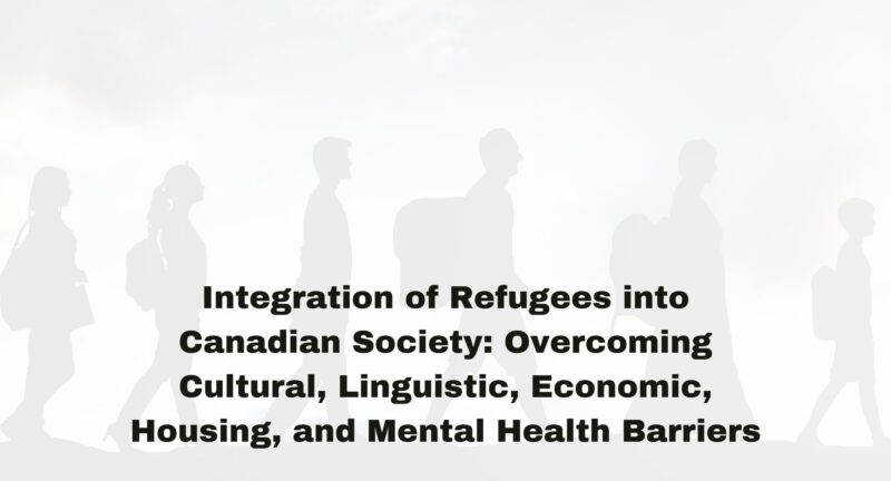 Integration of Refugees into Canadian Society: Overcoming Cultural, Linguistic, Economic, Housing, and Mental Health Barriers